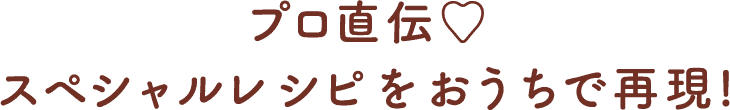 プロ直伝♡ スペシャルレシピをおうちで再現！