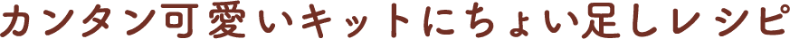 カンタン可愛いキットにちょい足しレシピ
