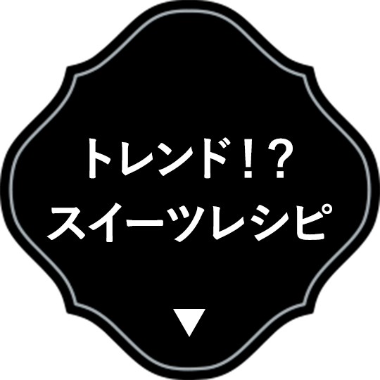トレンド？！スイーツレシピ