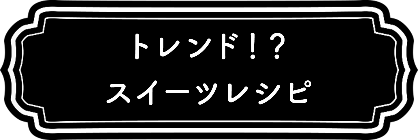 トレンド？！スイーツレシピ