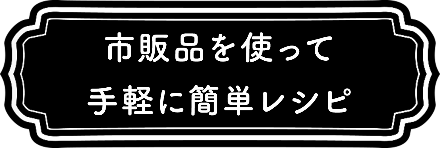 市販品も使って手軽に簡単レシピ