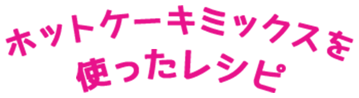 ホットケーキミックスを使ったレシピ