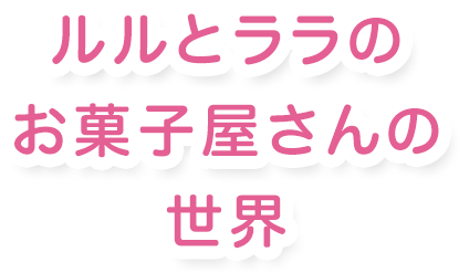 ルルとララのお菓子屋さんの世界