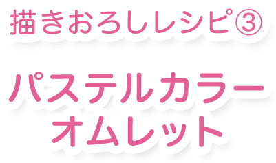 描き下ろしレシピ③ パステルカラーオムレット