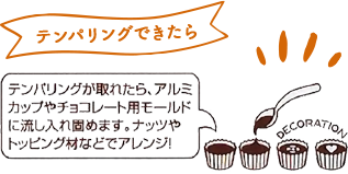 テンパリングが取れたら、アルミカップやチョコレート用モールドに流し入れ固めます。ナッツやトッピング材などでアレンジ！